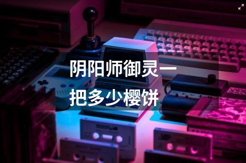 阴阳师御灵一把多少樱饼-第1张-游戏信息-龙启网
