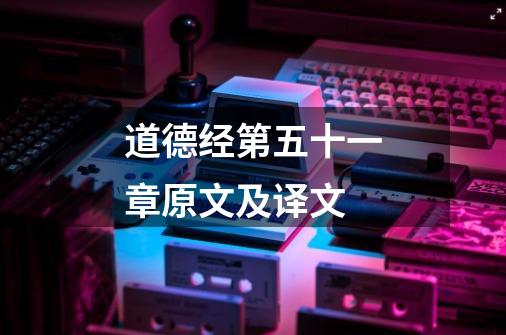 道德经第五十一章原文及译文-第1张-游戏信息-龙启网