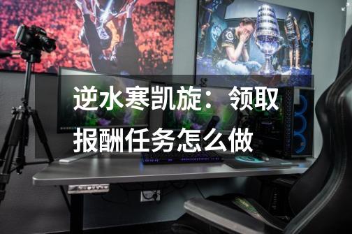 逆水寒凯旋:领取报酬任务怎么做-第1张-游戏信息-龙启网