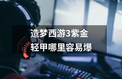 造梦西游3紫金轻甲哪里容易爆-第1张-游戏信息-龙启网