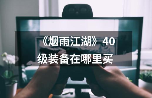 《烟雨江湖》40级装备在哪里买-第1张-游戏信息-龙启网