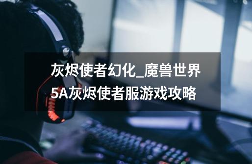 灰烬使者幻化_魔兽世界5A灰烬使者服游戏攻略-第1张-游戏信息-龙启网