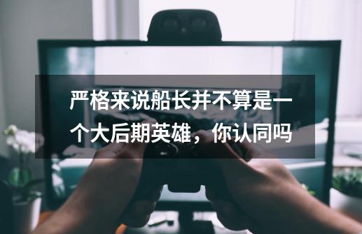 严格来说船长并不算是一个大后期英雄,你认同吗-第1张-游戏信息-龙启网