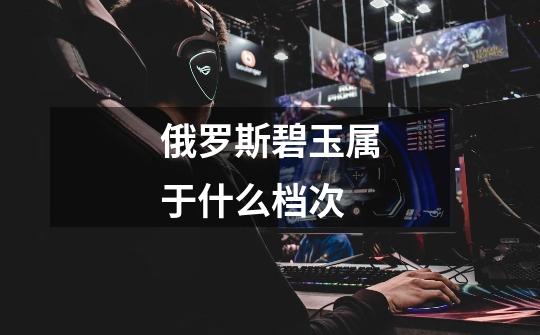 俄罗斯碧玉属于什么档次-第1张-游戏信息-龙启网