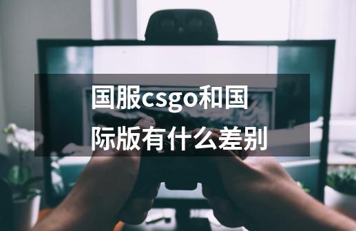 国服csgo和国际版有什么差别-第1张-游戏信息-龙启网