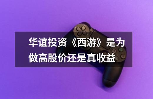 华谊投资《西游》是为做高股价还是真收益-第1张-游戏信息-龙启网