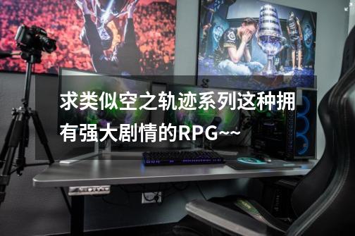 求类似空之轨迹系列这种拥有强大剧情的RPG~~-第1张-游戏信息-龙启网