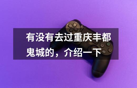 有没有去过重庆丰都鬼城的,介绍一下-第1张-游戏信息-龙启网