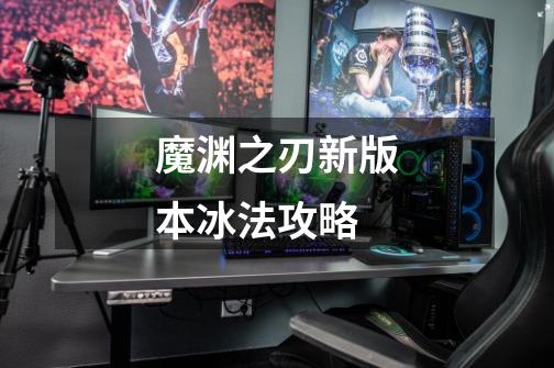 魔渊之刃新版本冰法攻略-第1张-游戏信息-龙启网