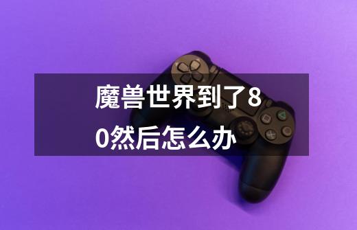 魔兽世界到了80然后怎么办-第1张-游戏信息-龙启网
