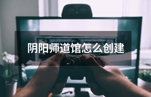 阴阳师道馆怎么创建-第1张-游戏信息-龙启网