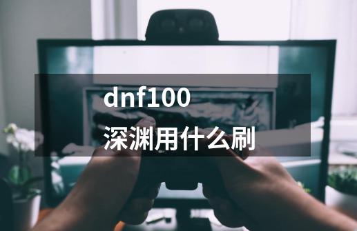 dnf100深渊用什么刷-第1张-游戏信息-龙启网
