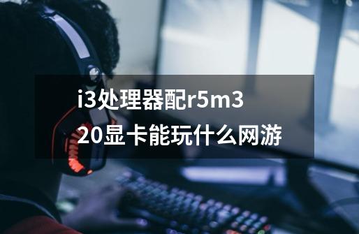 i3处理器配r5m320显卡能玩什么网游-第1张-游戏信息-龙启网