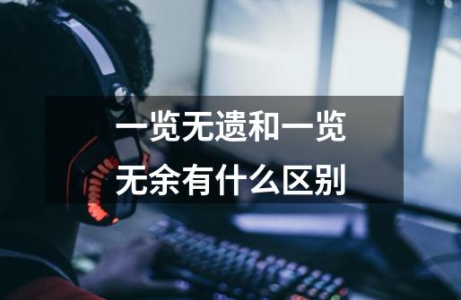 一览无遗和一览无余有什么区别-第1张-游戏信息-龙启网