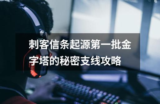 刺客信条起源第一批金字塔的秘密支线攻略-第1张-游戏信息-龙启网