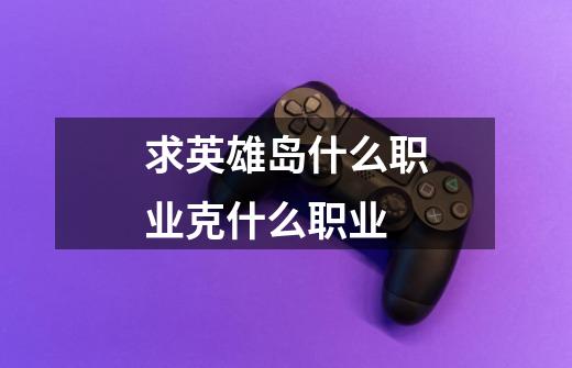求英雄岛什么职业克什么职业-第1张-游戏信息-龙启网