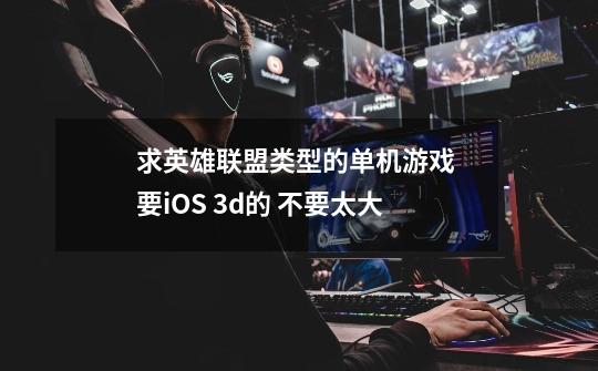 求英雄联盟类型的单机游戏 要iOS 3d的 不要太大-第1张-游戏信息-龙启网