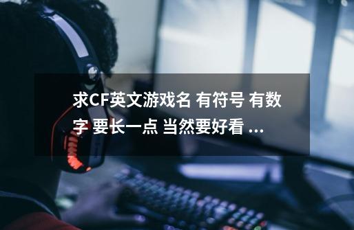 求CF英文游戏名 有符号 有数字 要长一点 当然要好看 有点话望老手给几个差不多的 好的给分-第1张-游戏信息-龙启网