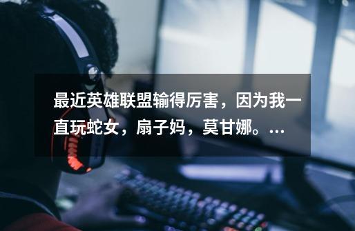 最近英雄联盟输得厉害，因为我一直玩蛇女，扇子妈，莫甘娜。蛇女最多。但是总是输，以前玩蛇女都是赢得手-第1张-游戏信息-龙启网