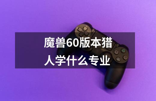 魔兽60版本猎人学什么专业-第1张-游戏信息-龙启网