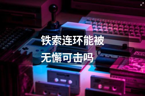 铁索连环能被无懈可击吗-第1张-游戏信息-龙启网