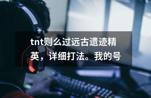 tnt则么过远古遗迹精英,详细打法。我的号-第1张-游戏信息-龙启网