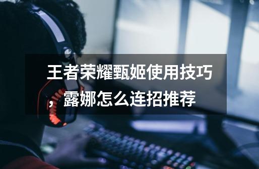 王者荣耀甄姬使用技巧,露娜怎么连招推荐-第1张-游戏信息-龙启网