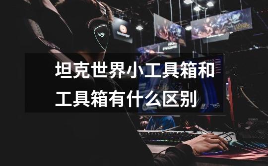 坦克世界小工具箱和工具箱有什么区别-第1张-游戏信息-龙启网