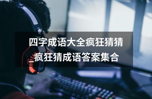 四字成语大全疯狂猜猜_疯狂猜成语答案集合-第1张-游戏信息-龙启网