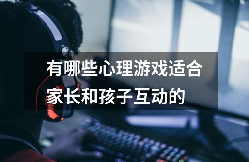 有哪些心理游戏适合家长和孩子互动的-第1张-游戏信息-龙启网