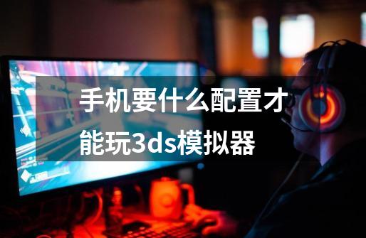 手机要什么配置才能玩3ds模拟器-第1张-游戏信息-龙启网