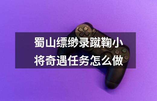 蜀山缥缈录蹴鞠小将奇遇任务怎么做-第1张-游戏信息-龙启网