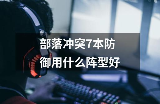 部落冲突7本防御用什么阵型好-第1张-游戏信息-龙启网