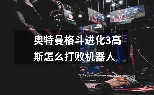 奥特曼格斗进化3高斯怎么打败机器人-第1张-游戏信息-龙启网