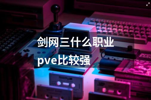 剑网三什么职业pve比较强-第1张-游戏信息-龙启网