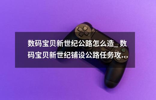 数码宝贝新世纪公路怎么造_ 数码宝贝新世纪铺设公路任务攻略-第1张-游戏信息-龙启网