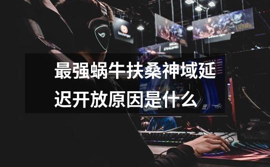 最强蜗牛扶桑神域延迟开放原因是什么-第1张-游戏信息-龙启网