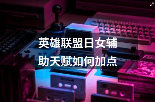 英雄联盟日女辅助天赋如何加点-第1张-游戏信息-龙启网