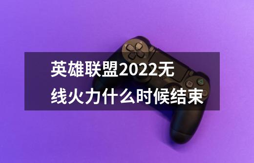 英雄联盟2022无线火力什么时候结束-第1张-游戏信息-龙启网