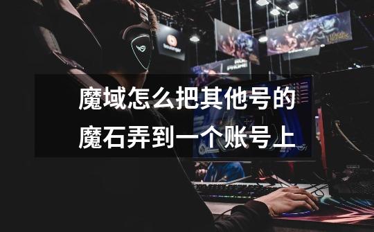 魔域怎么把其他号的魔石弄到一个账号上-第1张-游戏信息-龙启网