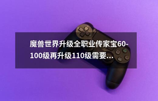 魔兽世界升级全职业传家宝60-100级再升级110级需要多少金币-第1张-游戏信息-龙启网
