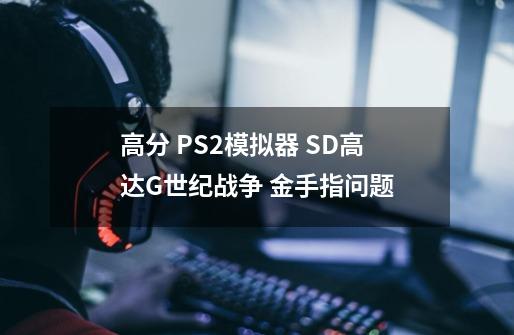 高分 PS2模拟器 SD高达G世纪战争 金手指问题-第1张-游戏信息-龙启网