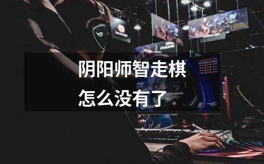 阴阳师智走棋怎么没有了-第1张-游戏信息-龙启网