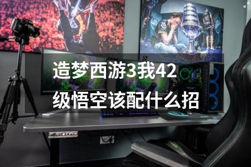 造梦西游3我42级悟空该配什么招-第1张-游戏信息-龙启网