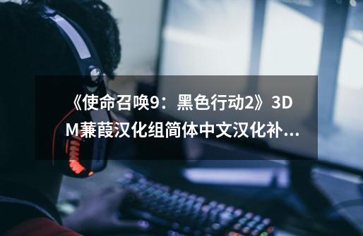 《使命召唤9:黑色行动2》3DM蒹葭汉化组简体中文汉化补丁v5.0好吗-第1张-游戏信息-龙启网