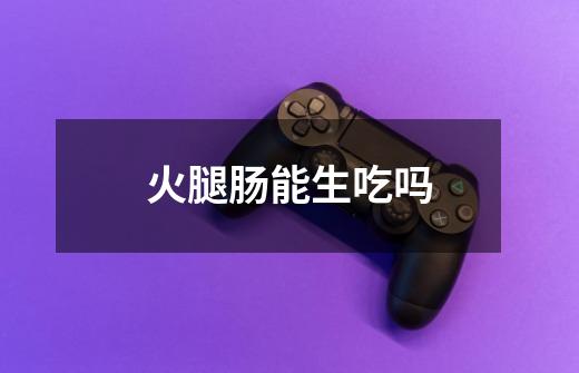 火腿肠能生吃吗-第1张-游戏信息-龙启网