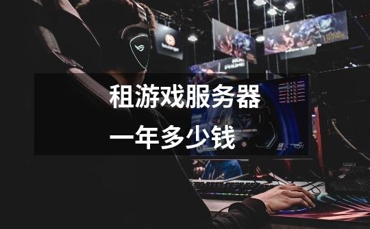 租游戏服务器一年多少钱-第1张-游戏信息-龙启网
