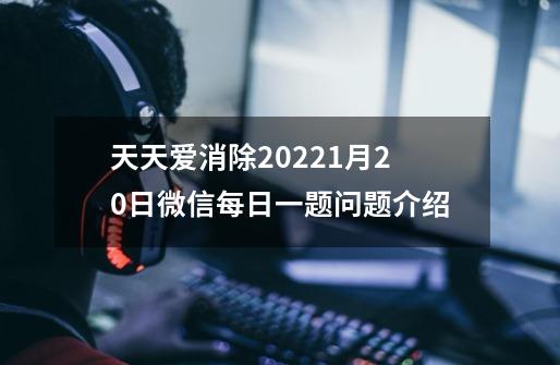 天天爱消除2022.1月20日微信每日一题问题介绍-第1张-游戏信息-龙启网