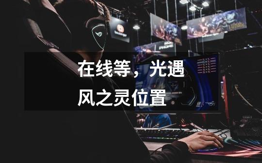 在线等,光遇风之灵位置-第1张-游戏信息-龙启网