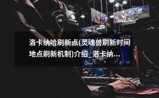 洛卡纳哈刷新点(灵魂兽刷新时间地点刷新机制)介绍_洛卡纳哈刷新点(灵魂兽刷新时间地点刷新机制)是什么-第1张-游戏信息-龙启网